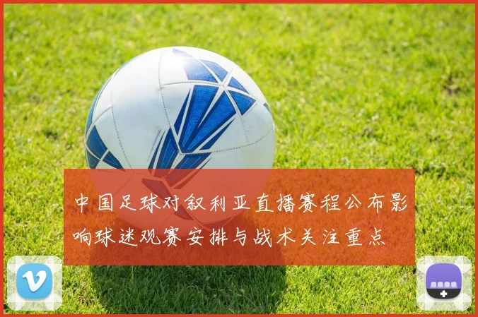 中国足球对叙利亚直播赛程公布影响球迷观赛安排与战术关注重点